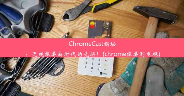 ChromeCast揭秘：无线投屏新时代的先驱！(chrome投屏到电视)