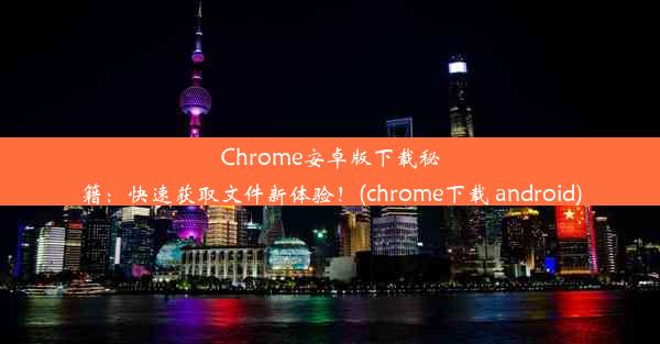 Chrome安卓版下载秘籍：快速获取文件新体验！(chrome下载 android)