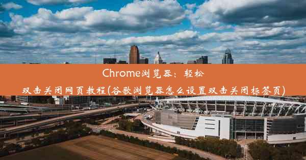 Chrome浏览器：轻松双击关闭网页教程(谷歌浏览器怎么设置双击关闭标签页)