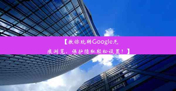 【教你玩转Google无痕浏览，保护隐私轻松设置！】