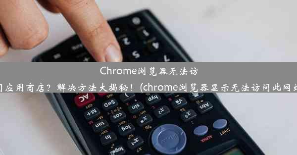 Chrome浏览器无法访问应用商店？解决方法大揭秘！(chrome浏览器显示无法访问此网站)