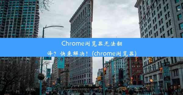 Chrome浏览器无法翻译？快来解决！(chrome浏览器)