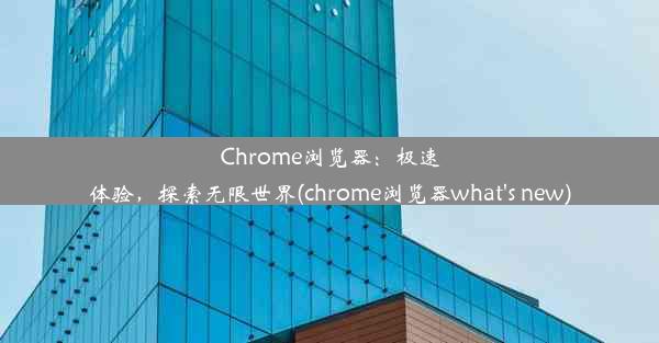 Chrome浏览器：极速体验，探索无限世界(chrome浏览器what's new)