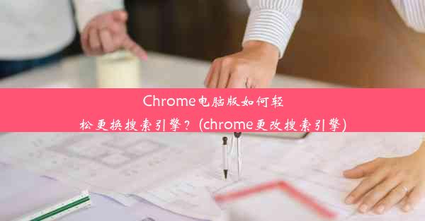 Chrome电脑版如何轻松更换搜索引擎？(chrome更改搜索引擎)