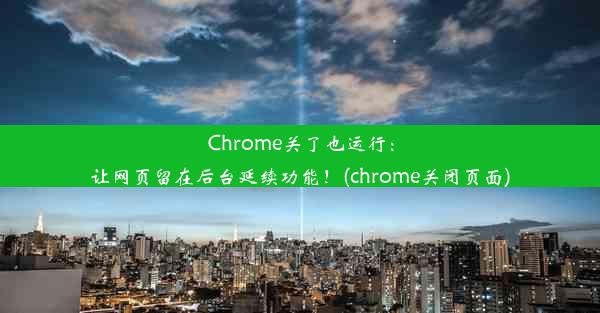 Chrome关了也运行：让网页留在后台延续功能！(chrome关闭页面)