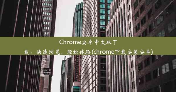 Chrome安卓中文版下载：快速浏览，轻松体验(chrome下载安装安卓)