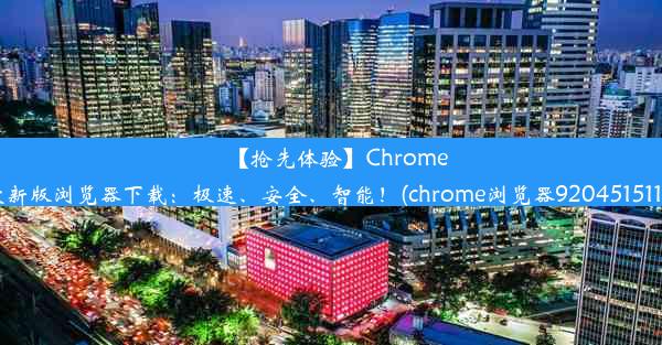 【抢先体验】Chrome最新版浏览器下载：极速、安全、智能！(chrome浏览器9204515115)