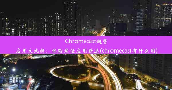 Chromecast超赞应用大比拼：体验最佳应用精选(chromecast有什么用)