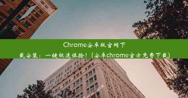 Chrome安卓版官网下载安装：一键极速体验！(安卓chrome官方免费下载)