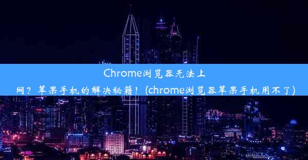 Chrome浏览器无法上网？苹果手机的解决秘籍！(chrome浏览器苹果手机用不了)