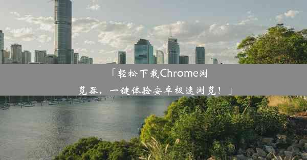 「轻松下载Chrome浏览器，一键体验安卓极速浏览！」