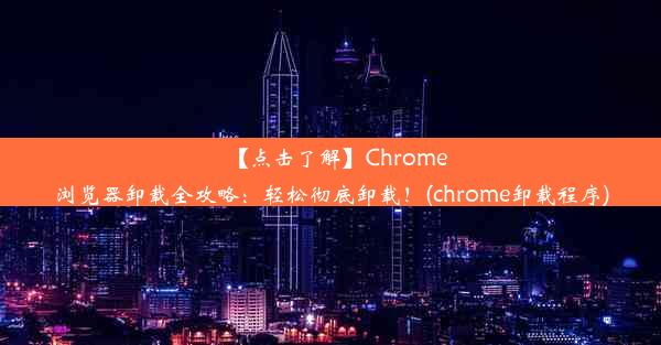 【点击了解】Chrome浏览器卸载全攻略：轻松彻底卸载！(chrome卸载程序)