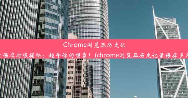 Chrome浏览器历史记录保存时限揭秘：超乎你的想象！(chrome浏览器历史记录保存多久)