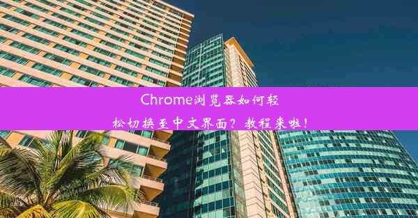 Chrome浏览器如何轻松切换至中文界面？教程来啦！