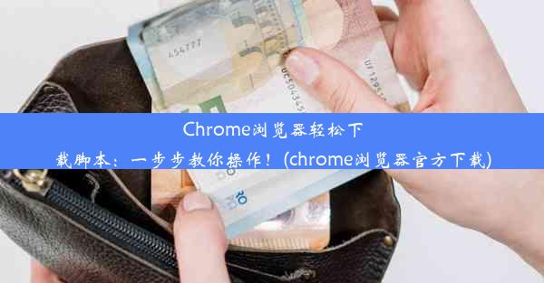 Chrome浏览器轻松下载脚本：一步步教你操作！(chrome浏览器官方下载)