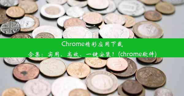 Chrome精彩应用下载合集：实用、高效、一键安装！(chrome软件)