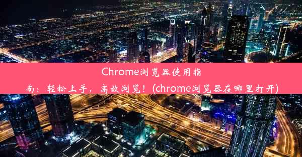 Chrome浏览器使用指南：轻松上手，高效浏览！(chrome浏览器在哪里打开)