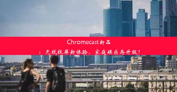 Chromecast新品：无线投屏新体验，家庭娱乐再升级！