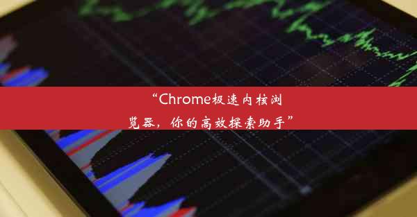 “Chrome极速内核浏览器，你的高效探索助手”