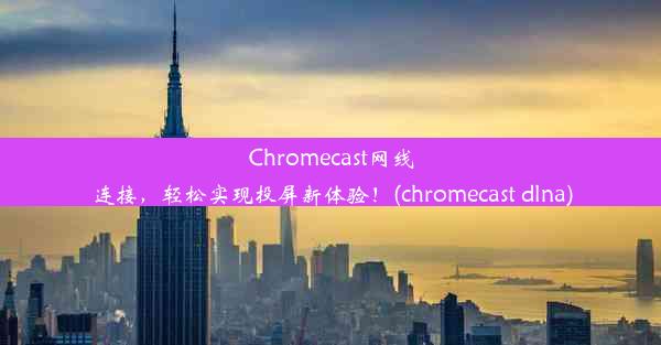 Chromecast网线连接，轻松实现投屏新体验！(chromecast dlna)