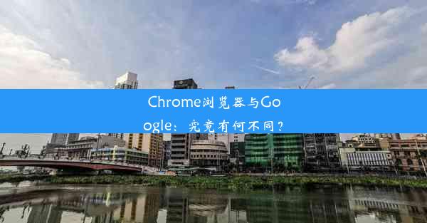 Chrome浏览器与Google：究竟有何不同？