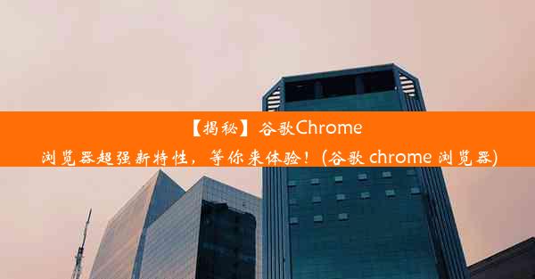 【揭秘】谷歌Chrome浏览器超强新特性，等你来体验！(谷歌 chrome 浏览器)