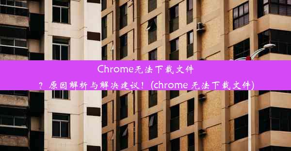 Chrome无法下载文件？原因解析与解决建议！(chrome 无法下载文件)