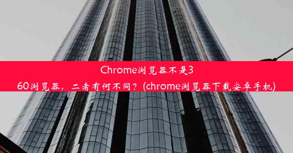 Chrome浏览器不是360浏览器，二者有何不同？(chrome浏览器下载安卓手机)