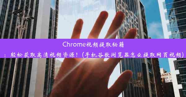 Chrome视频提取秘籍：轻松获取高清视频资源！(手机谷歌浏览器怎么提取网页视频)