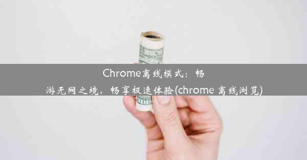 Chrome离线模式：畅游无网之境，畅享极速体验(chrome 离线浏览)