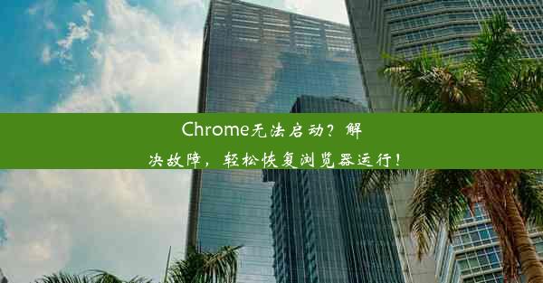 Chrome无法启动？解决故障，轻松恢复浏览器运行！