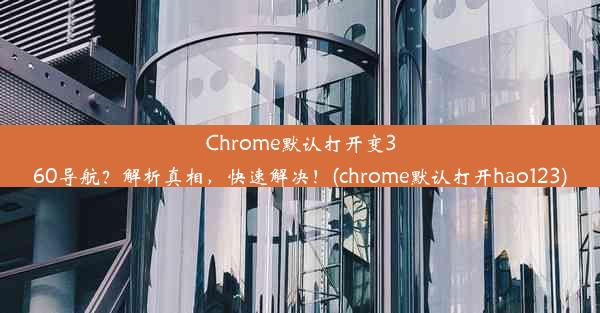 Chrome默认打开变360导航？解析真相，快速解决！(chrome默认打开hao123)