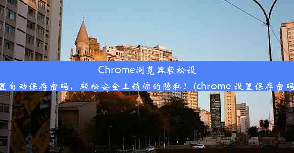 Chrome浏览器轻松设置自动保存密码，轻松安全上锁你的隐私！(chrome 设置保存密码)