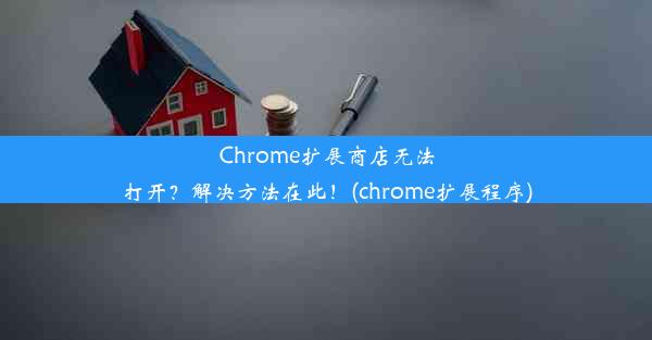 Chrome扩展商店无法打开？解决方法在此！(chrome扩展程序)