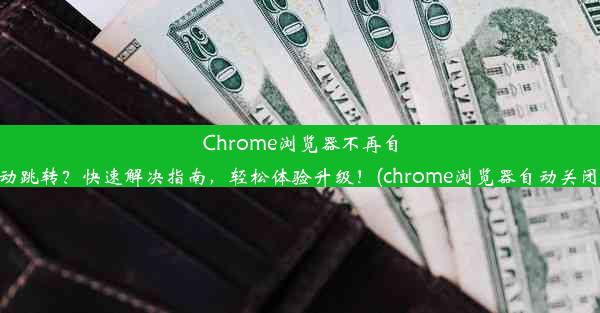 Chrome浏览器不再自动跳转？快速解决指南，轻松体验升级！(chrome浏览器自动关闭)