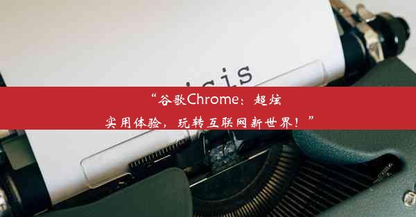 “谷歌Chrome：超炫实用体验，玩转互联网新世界！”