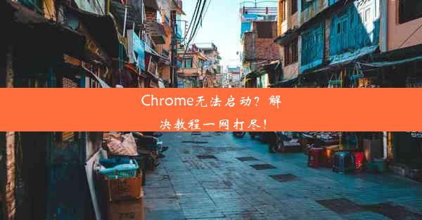 Chrome无法启动？解决教程一网打尽！