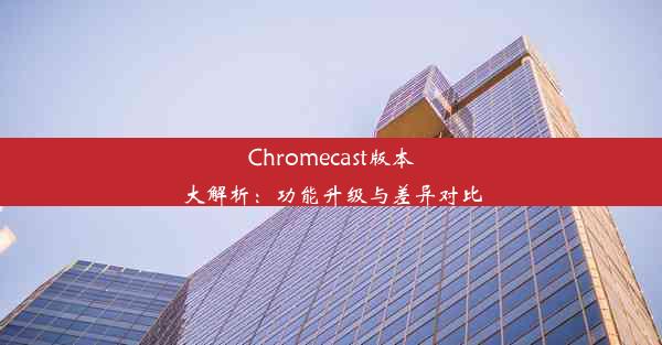 Chromecast版本大解析：功能升级与差异对比