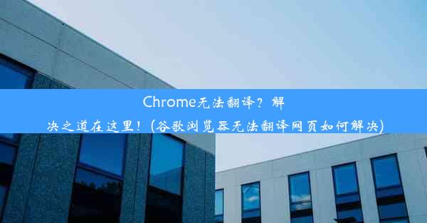 Chrome无法翻译？解决之道在这里！(谷歌浏览器无法翻译网页如何解决)