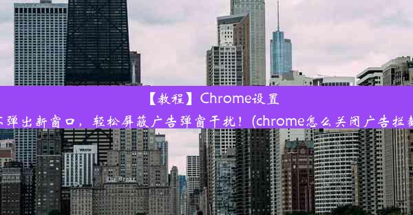 【教程】Chrome设置不弹出新窗口，轻松屏蔽广告弹窗干扰！(chrome怎么关闭广告拦截)