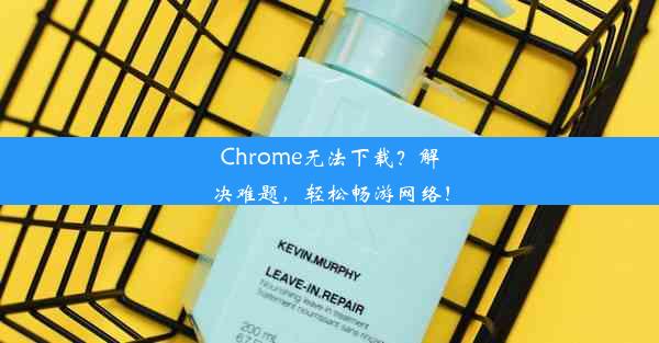 Chrome无法下载？解决难题，轻松畅游网络！