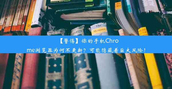 【警惕】你的手机Chrome浏览器为何不更新？可能隐藏着巨大风险！