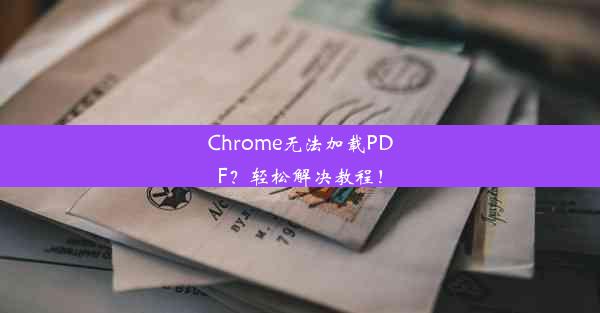 Chrome无法加载PDF？轻松解决教程！