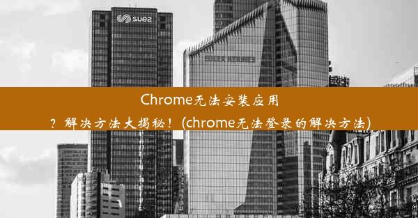 Chrome无法安装应用？解决方法大揭秘！(chrome无法登录的解决方法)