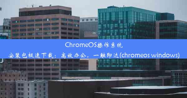 ChromeOS操作系统安装包极速下载：高效办公，一触即达(chromeos windows)