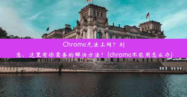 Chrome无法上网？别急，这里有你需要的解决方法！(chrome不能用怎么办)