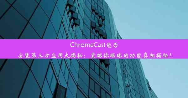 ChromeCast能否安装第三方应用大揭秘：震撼你眼球的功能真相揭秘！