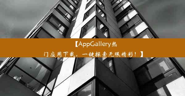 【AppGallery热门应用下载，一键探索无限精彩！】