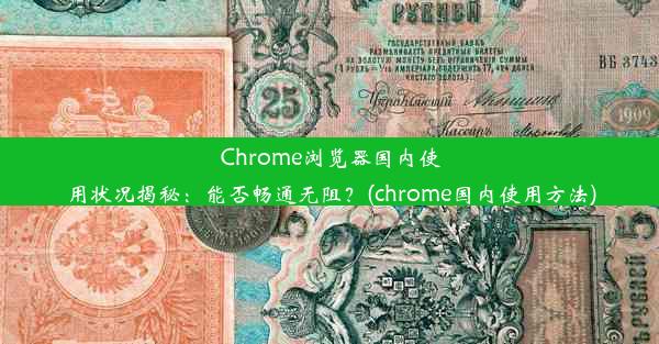 Chrome浏览器国内使用状况揭秘：能否畅通无阻？(chrome国内使用方法)