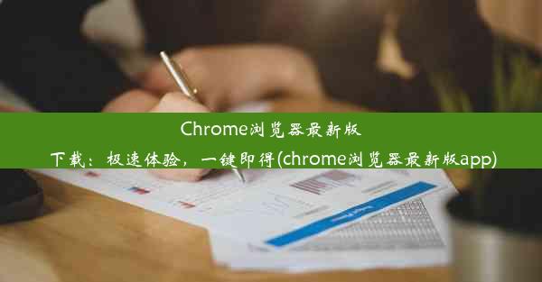 Chrome浏览器最新版下载：极速体验，一键即得(chrome浏览器最新版app)